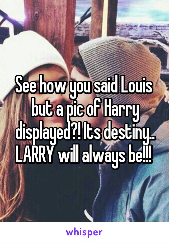 See how you said Louis  but a pic of Harry displayed?! Its destiny.. LARRY will always be!!! 