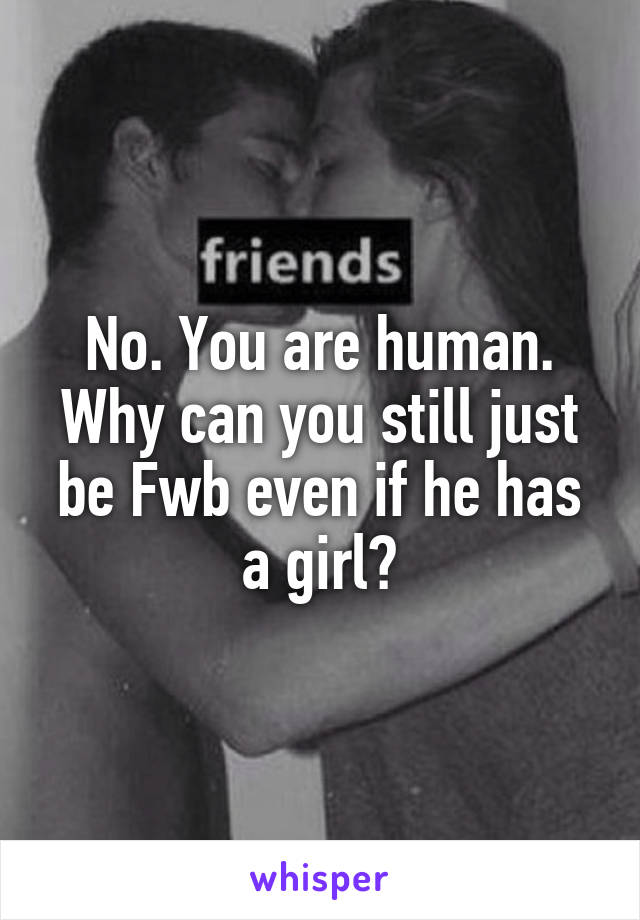 No. You are human. Why can you still just be Fwb even if he has a girl?