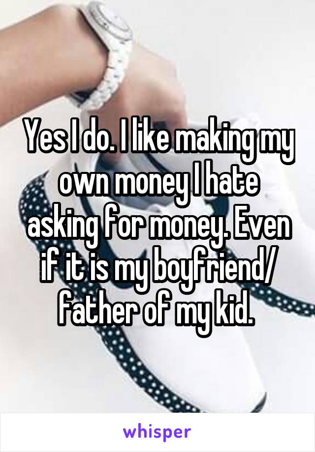 Yes I do. I like making my own money I hate asking for money. Even if it is my boyfriend/ father of my kid. 