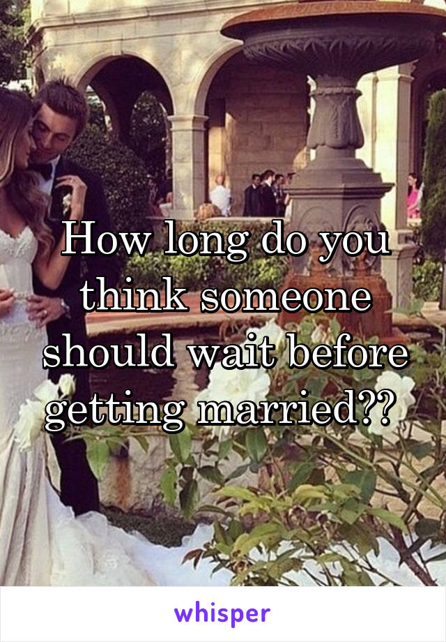 How long do you think someone should wait before getting married?? 