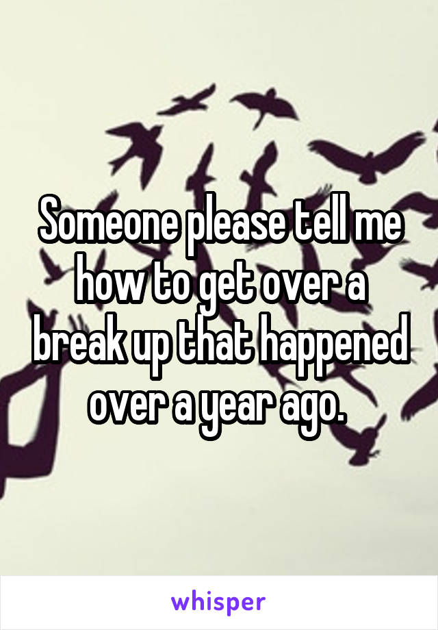 Someone please tell me how to get over a break up that happened over a year ago. 