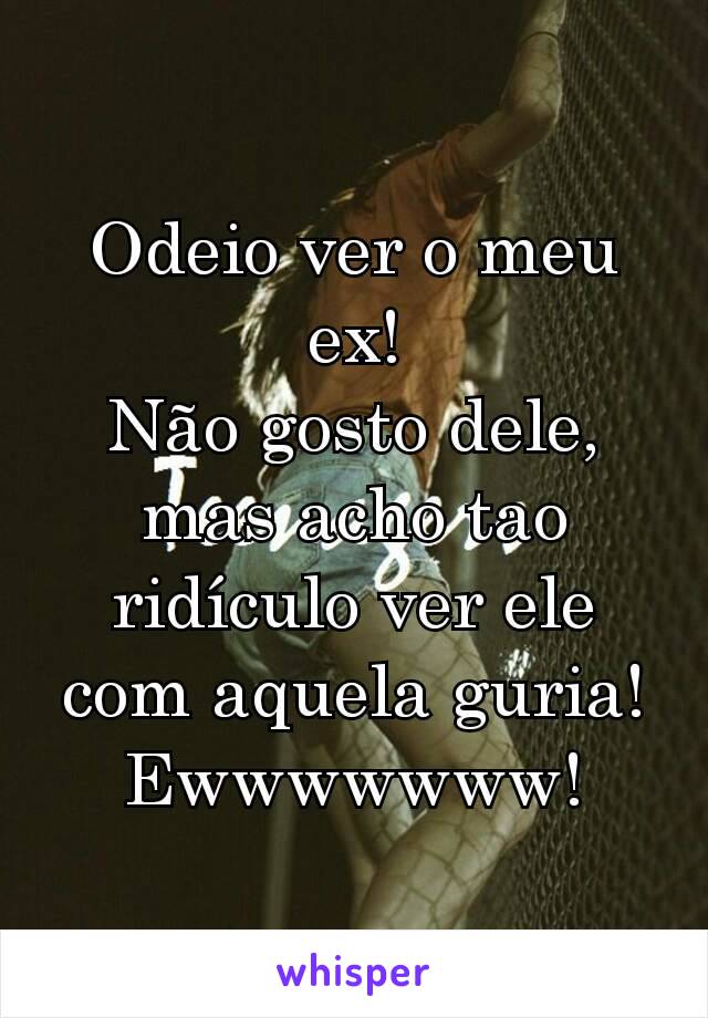 Odeio ver o meu ex!
Não gosto dele, mas acho tao ridículo ver ele com aquela guria!
Ewwwwwww!