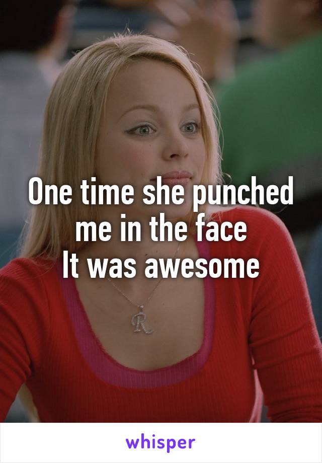 One time she punched me in the face
It was awesome