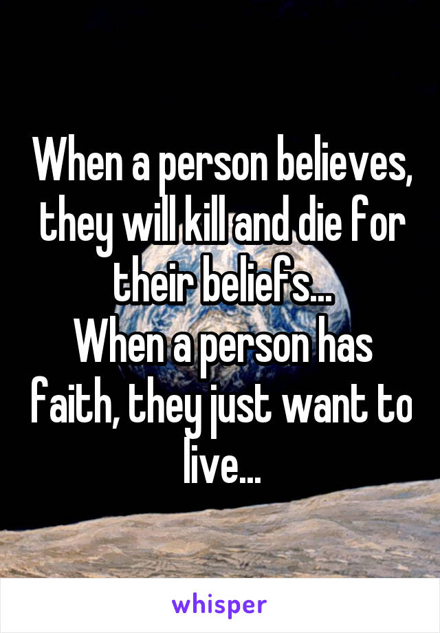 When a person believes, they will kill and die for their beliefs...
When a person has faith, they just want to live...