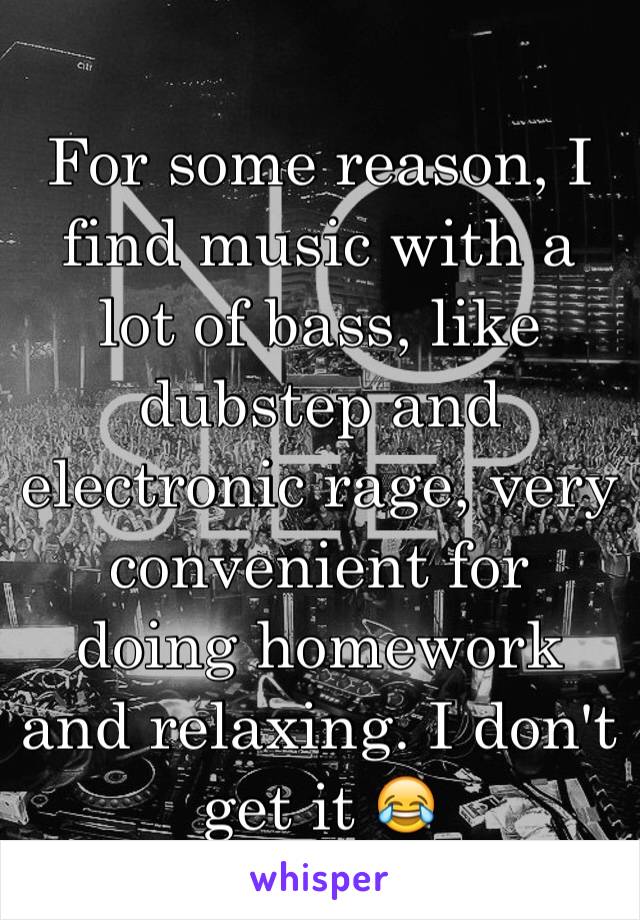 For some reason, I find music with a lot of bass, like dubstep and electronic rage, very convenient for doing homework and relaxing. I don't get it 😂