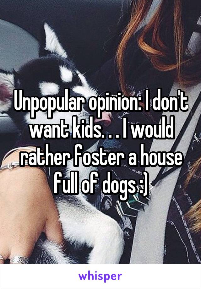 Unpopular opinion: I don't want kids. . . I would rather foster a house full of dogs :)