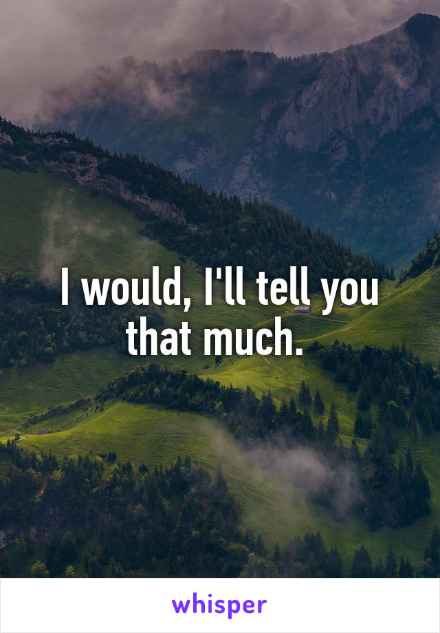 I would, I'll tell you that much. 