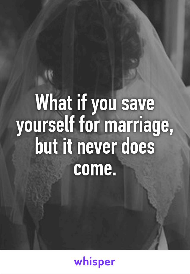 What if you save yourself for marriage, but it never does come.