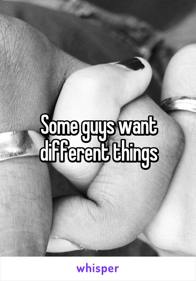 Some guys want different things