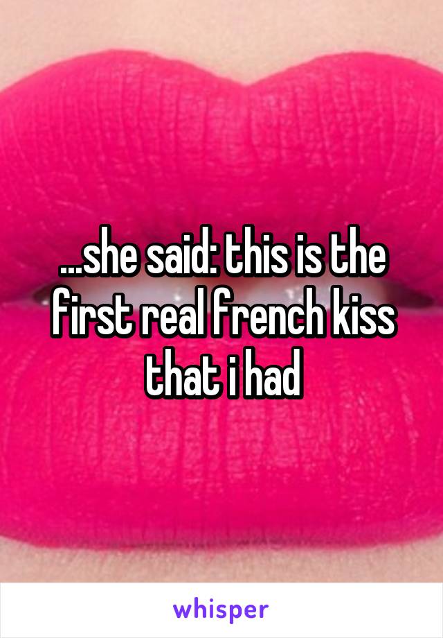 ...she said: this is the first real french kiss that i had