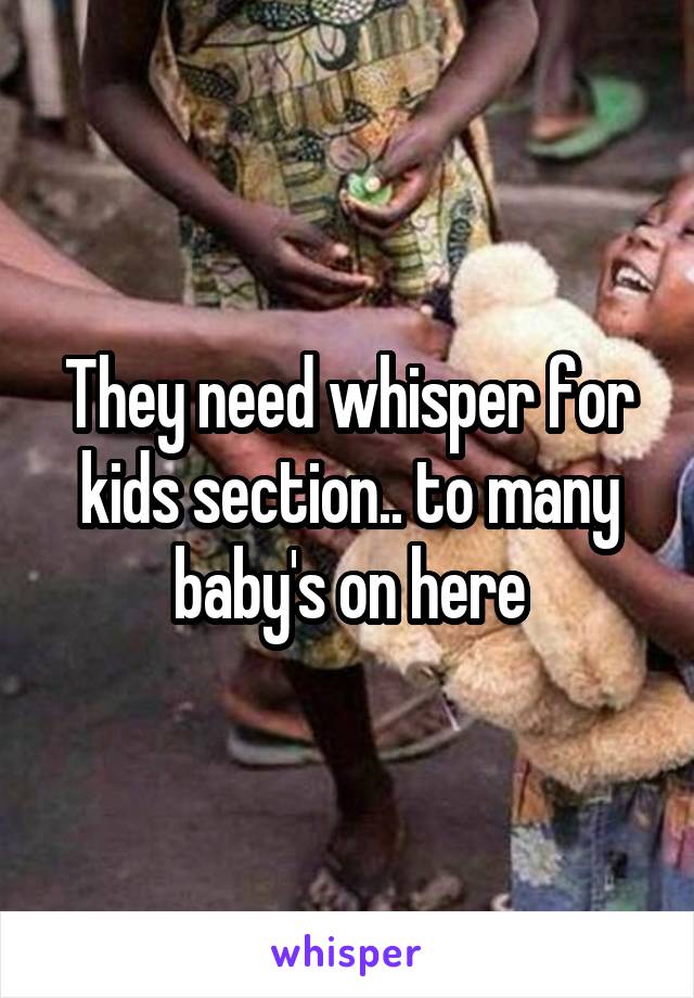 They need whisper for kids section.. to many baby's on here