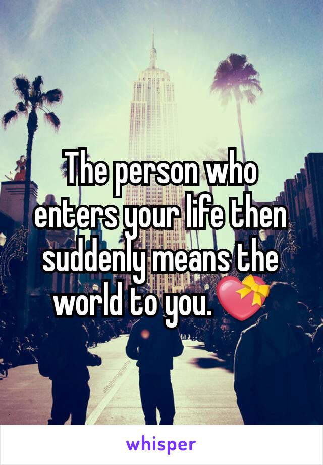 The person who enters your life then suddenly means the world to you.💝