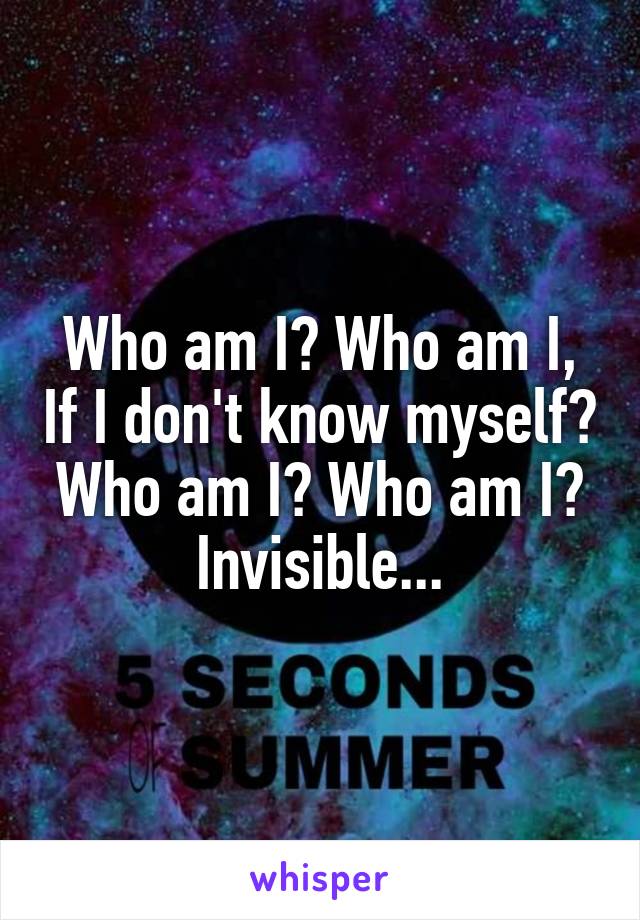 Who am I? Who am I, If I don't know myself? Who am I? Who am I? Invisible...