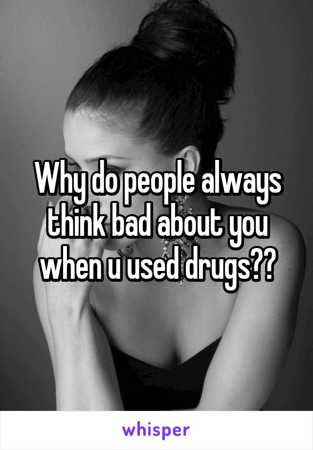 Why do people always think bad about you when u used drugs??