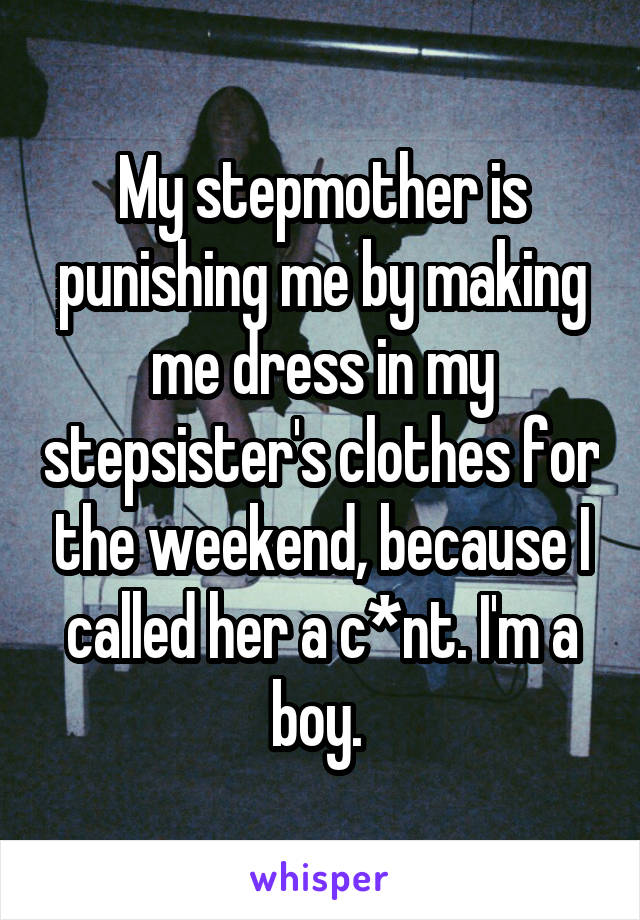 My stepmother is punishing me by making me dress in my stepsister's clothes for the weekend, because I called her a c*nt. I'm a boy. 