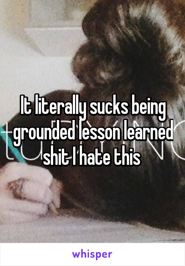 It literally sucks being grounded lesson learned shit I hate this 