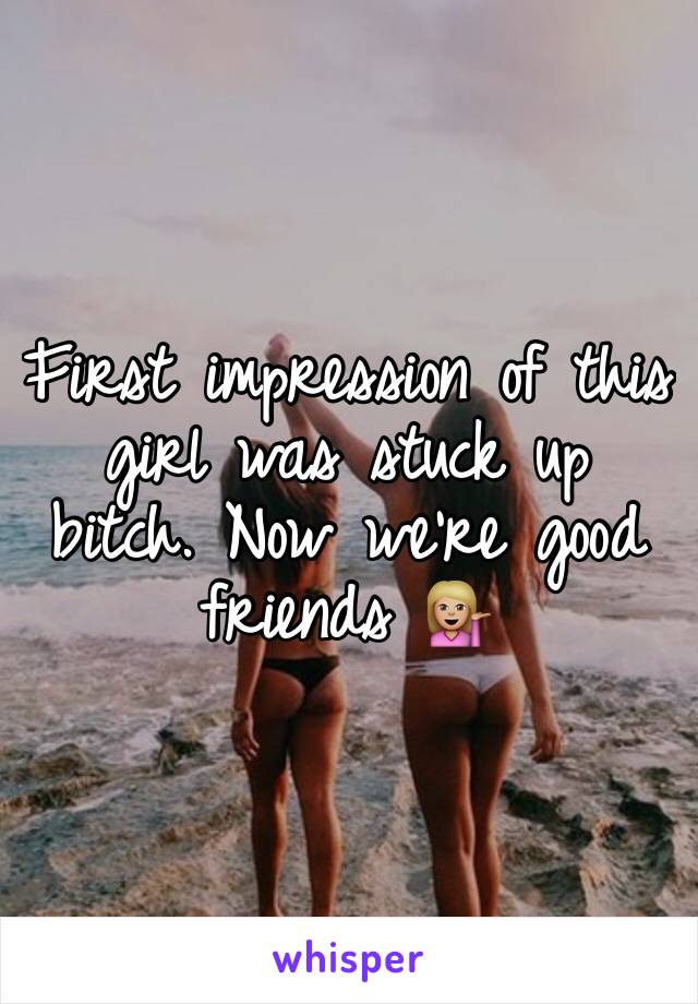 First impression of this girl was stuck up bitch. Now we're good friends 💁🏼