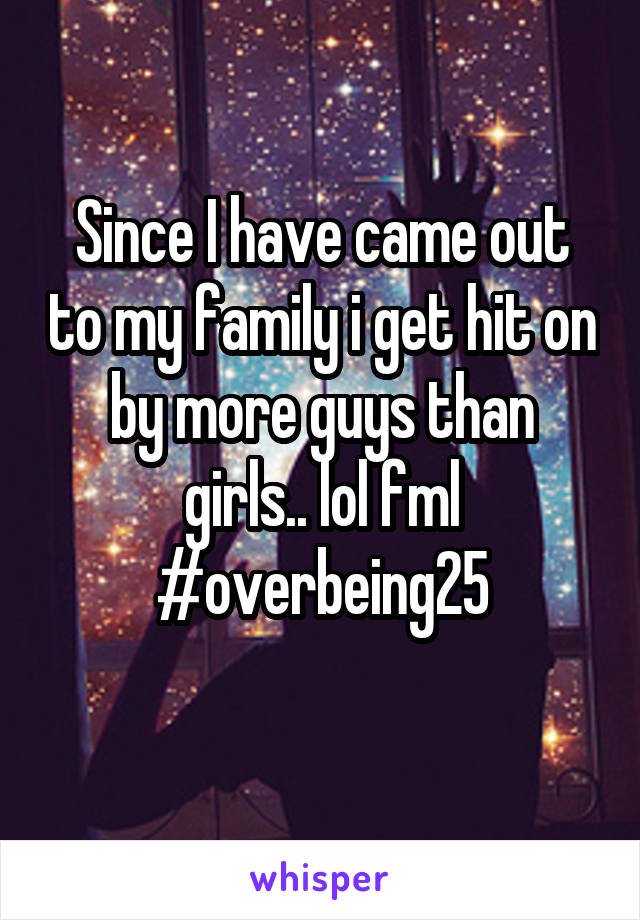 Since I have came out to my family i get hit on by more guys than girls.. lol fml
#overbeing25
