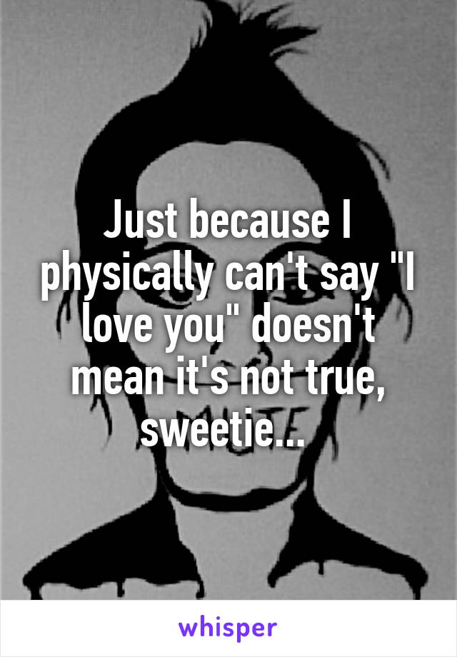 Just because I physically can't say "I love you" doesn't mean it's not true, sweetie... 