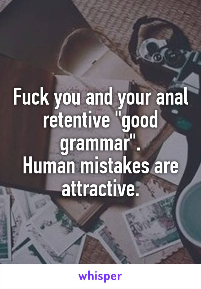 Fuck you and your anal retentive "good grammar".
Human mistakes are attractive.