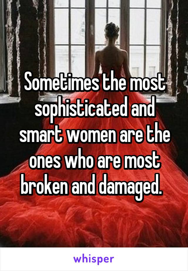 Sometimes the most sophisticated and smart women are the ones who are most broken and damaged.  