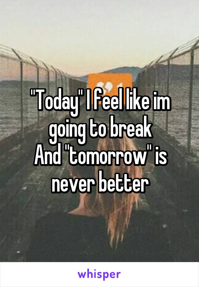 "Today" I feel like im going to break
And "tomorrow" is never better