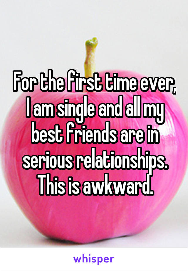 For the first time ever, I am single and all my best friends are in serious relationships. This is awkward.