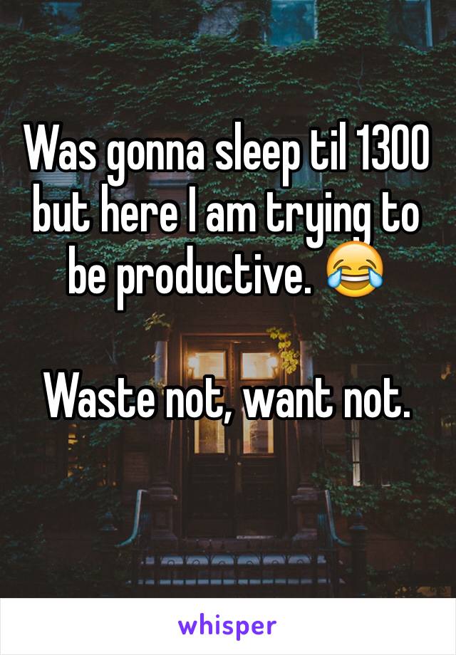 Was gonna sleep til 1300 but here I am trying to be productive. 😂

Waste not, want not.