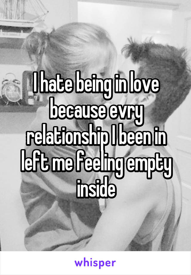 I hate being in love because evry relationship I been in left me feeling empty inside