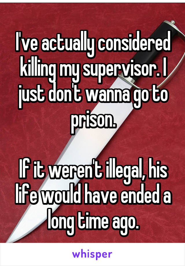 I've actually considered killing my supervisor. I just don't wanna go to prison.

If it weren't illegal, his life would have ended a long time ago.