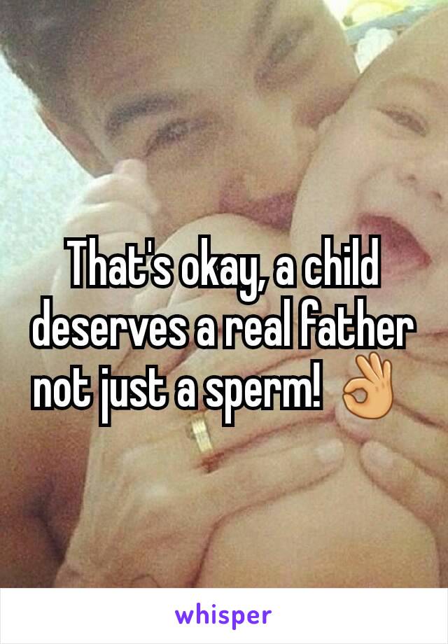 That's okay, a child deserves a real father not just a sperm! 👌 