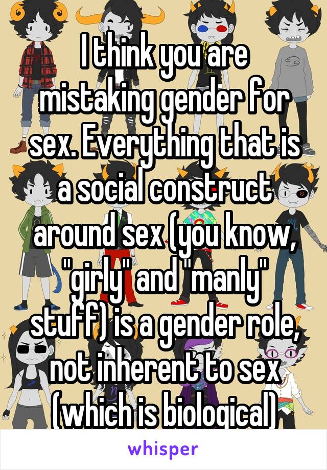 I think you are mistaking gender for sex. Everything that is a social construct around sex (you know, "girly" and "manly" stuff) is a gender role, not inherent to sex (which is biological)