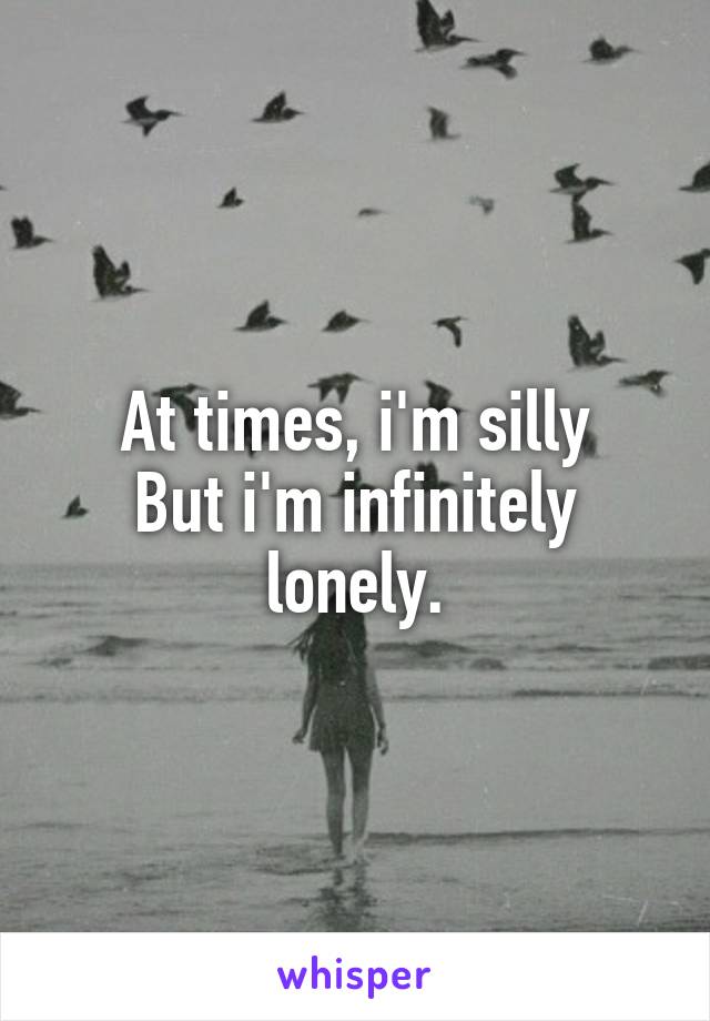 At times, i'm silly
But i'm infinitely lonely.