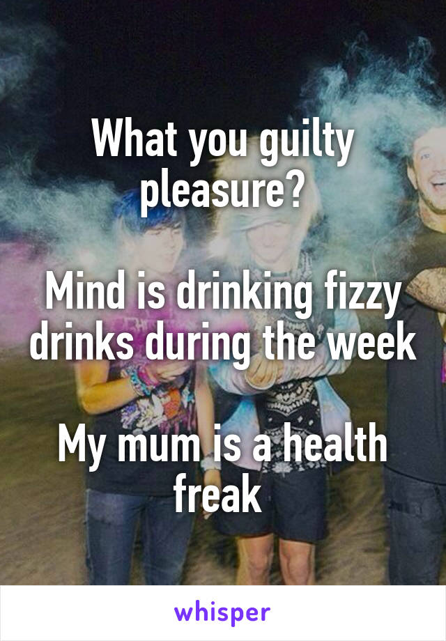 What you guilty pleasure?

Mind is drinking fizzy drinks during the week 
My mum is a health freak 