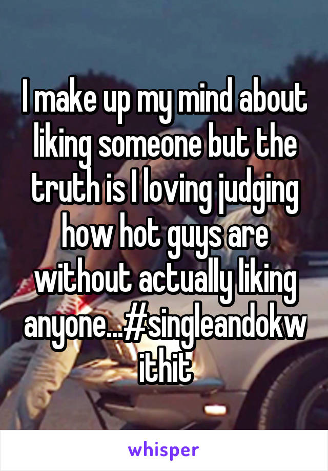 I make up my mind about liking someone but the truth is I loving judging how hot guys are without actually liking anyone...#singleandokwithit