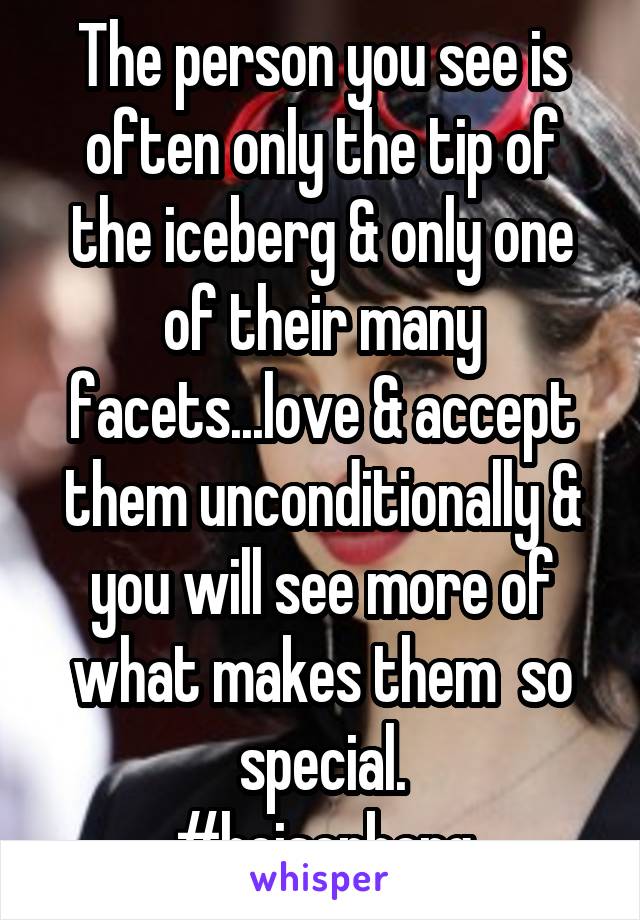 The person you see is often only the tip of the iceberg & only one of their many facets...love & accept them unconditionally & you will see more of what makes them  so special.
#heisenberg