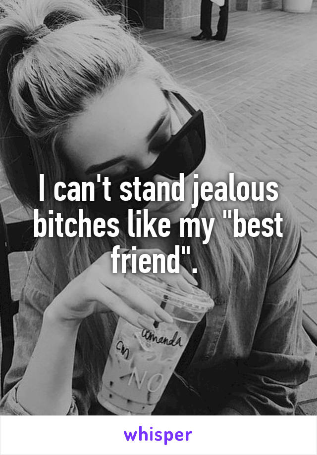 I can't stand jealous bitches like my "best friend". 