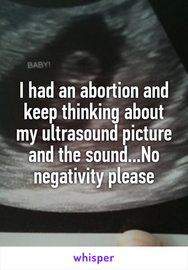 I had an abortion and keep thinking about my ultrasound picture and the sound...No negativity please