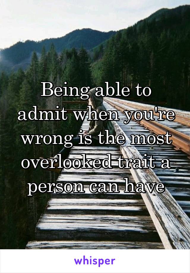 Being able to admit when you're wrong is the most overlooked trait a person can have