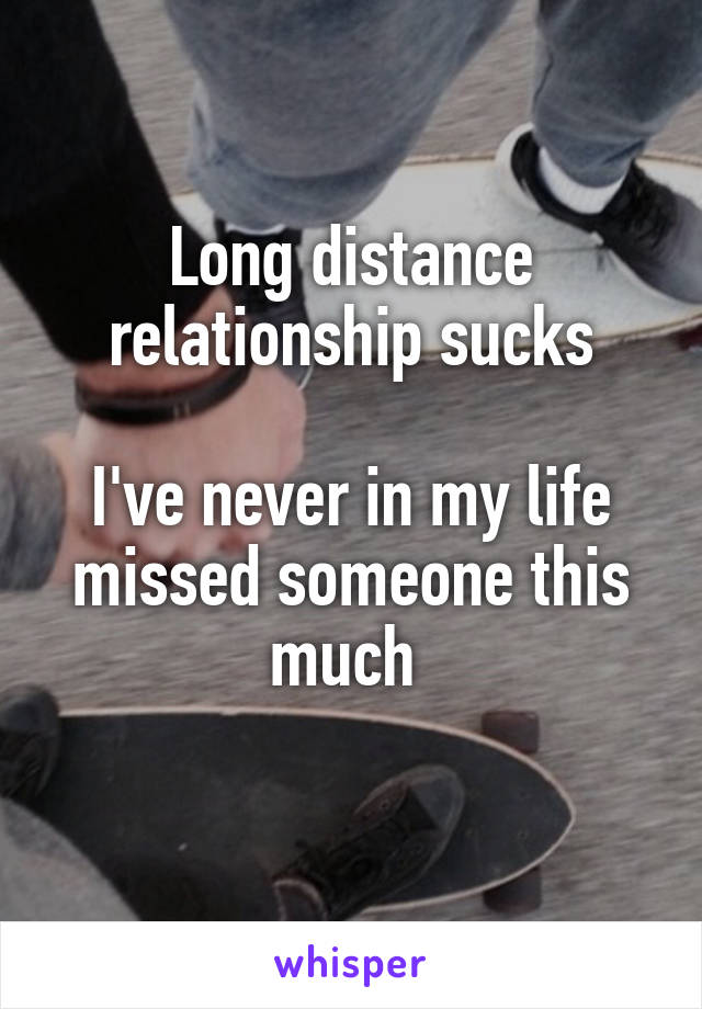 Long distance relationship sucks

I've never in my life missed someone this much 
