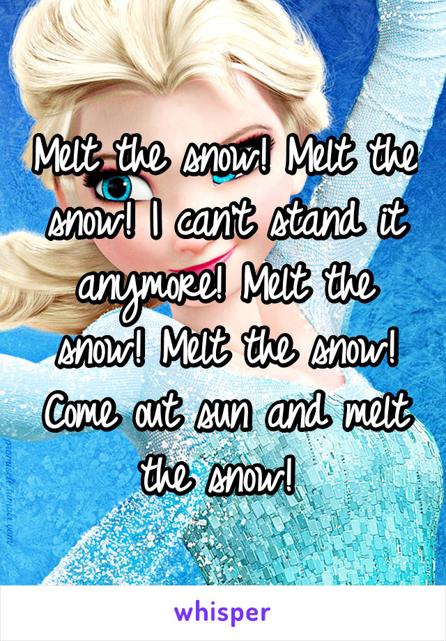 Melt the snow! Melt the snow! I can't stand it anymore! Melt the snow! Melt the snow! Come out sun and melt the snow! 