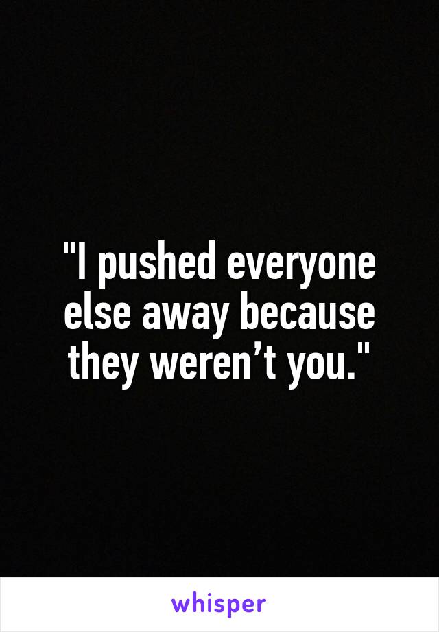 "I pushed everyone else away because they weren’t you."