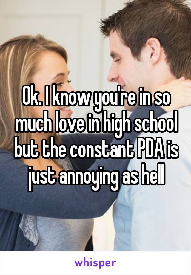 Ok. I know you're in so much love in high school but the constant PDA is just annoying as hell