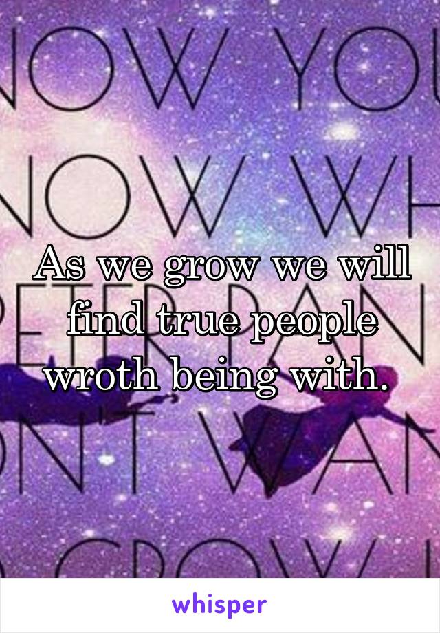 As we grow we will find true people wroth being with. 