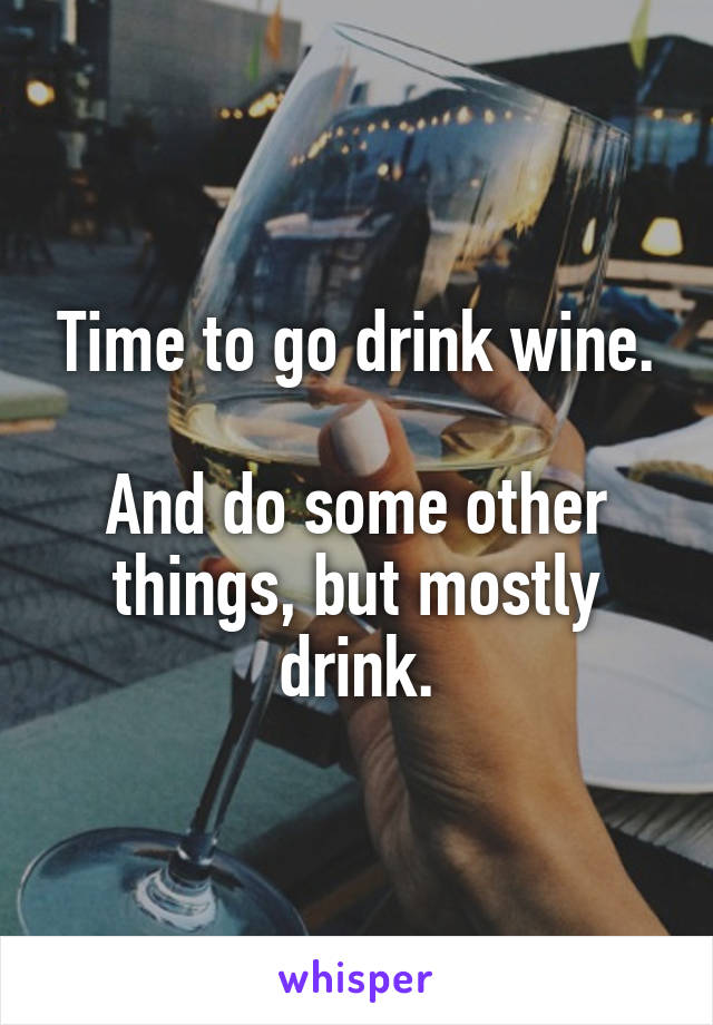 Time to go drink wine.

And do some other things, but mostly drink.