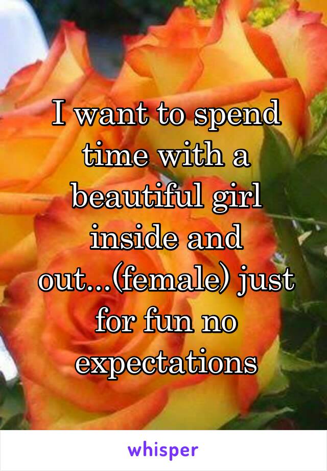 I want to spend time with a beautiful girl inside and out...(female) just for fun no expectations