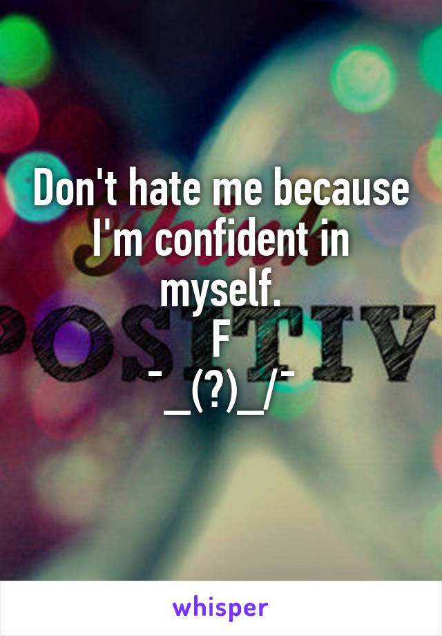 Don't hate me because I'm confident in myself.
F
¯\_(ツ)_/¯
