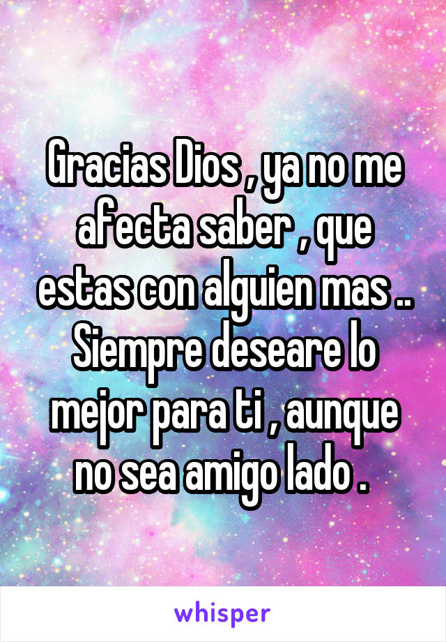 Gracias Dios , ya no me afecta saber , que estas con alguien mas ..
Siempre deseare lo mejor para ti , aunque no sea amigo lado . 