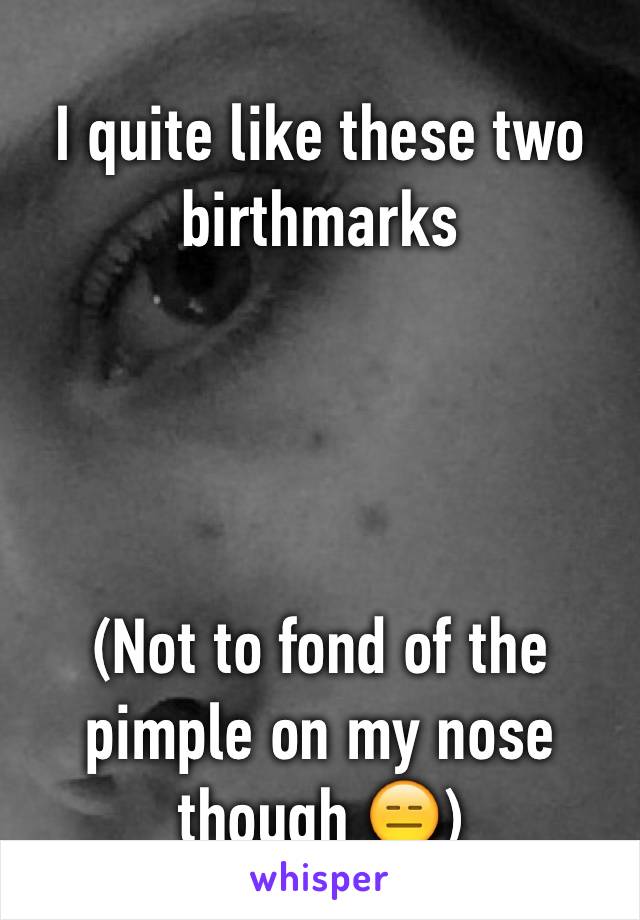 I quite like these two birthmarks 




(Not to fond of the pimple on my nose though 😑) 