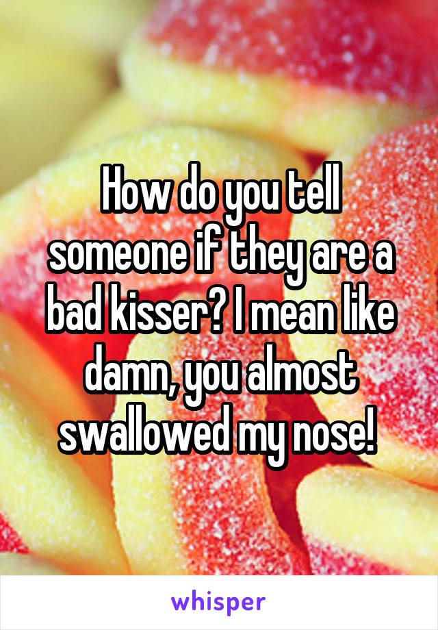 How do you tell someone if they are a bad kisser? I mean like damn, you almost swallowed my nose! 